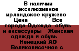 В наличии эксклюзивное ирландское кружево › Цена ­ 38 000 - Все города Одежда, обувь и аксессуары » Женская одежда и обувь   . Ненецкий АО,Великовисочное с.